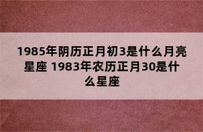 1985年阴历正月初3是什么月亮星座 1983年农历正月30是什么星座